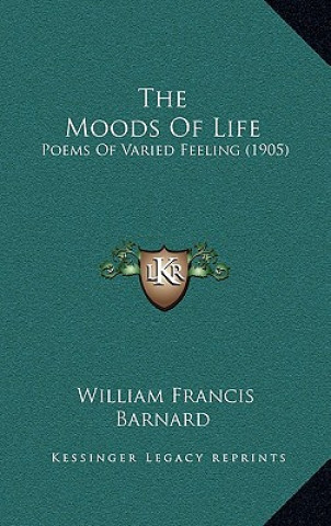 Kniha The Moods Of Life: Poems Of Varied Feeling (1905) William Francis Barnard