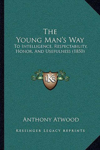 Kniha The Young Man's Way: To Intelligence, Respectability, Honor, And Usefulness (1850) Anthony Atwood