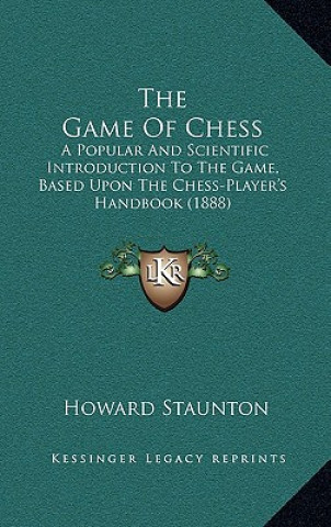 Carte The Game Of Chess: A Popular And Scientific Introduction To The Game, Based Upon The Chess-Player's Handbook (1888) Howard Staunton