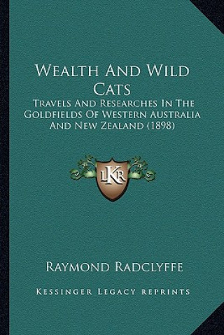 Книга Wealth And Wild Cats: Travels And Researches In The Goldfields Of Western Australia And New Zealand (1898) Raymond Radclyffe