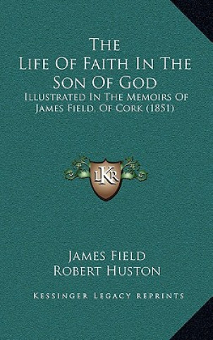 Kniha The Life Of Faith In The Son Of God: Illustrated In The Memoirs Of James Field, Of Cork (1851) James Field