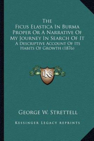 Knjiga The Ficus Elastica In Burma Proper Or A Narrative Of My Journey In Search Of It: A Descriptive Account Of Its Habits Of Growth (1876) George W. Strettell