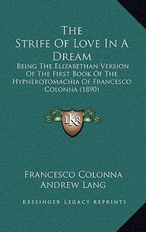 Kniha The Strife Of Love In A Dream: Being The Elizabethan Version Of The First Book Of The Hypnerotomachia Of Francesco Colonna (1890) Francesco Colonna