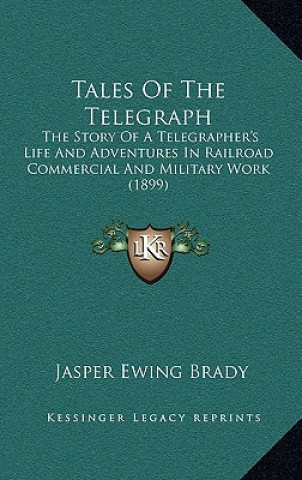 Knjiga Tales Of The Telegraph: The Story Of A Telegrapher's Life And Adventures In Railroad Commercial And Military Work (1899) Jasper Ewing Brady