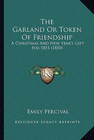 Kniha The Garland Or Token Of Friendship: A Christmas And New Year's Gift For 1851 (1850) Emily Percival