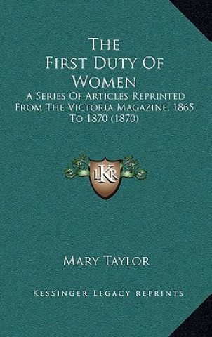 Kniha The First Duty Of Women: A Series Of Articles Reprinted From The Victoria Magazine, 1865 To 1870 (1870) Mary Taylor