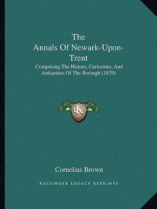 Kniha The Annals Of Newark-Upon-Trent: Comprising The History, Curiosities, And Antiquities Of The Borough (1879) Cornelius Brown