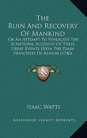 Könyv The Ruin And Recovery Of Mankind: Or An Attempt To Vindicate The Scriptural Account Of These Great Events Upon The Plain Principles Of Reason (1740) Isaac Watts