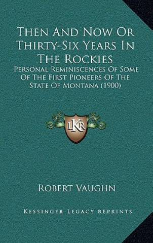 Kniha Then And Now Or Thirty-Six Years In The Rockies: Personal Reminiscences Of Some Of The First Pioneers Of The State Of Montana (1900) Robert Vaughn
