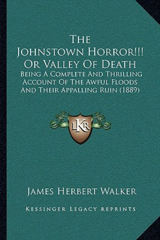 Книга The Johnstown Horror!!! Or Valley Of Death: Being A Complete And Thrilling Account Of The Awful Floods And Their Appalling Ruin (1889) James Herbert Walker