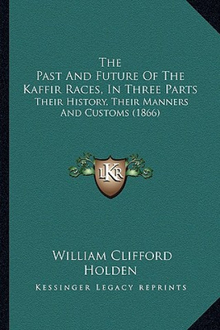 Книга The Past And Future Of The Kaffir Races, In Three Parts: Their History, Their Manners And Customs (1866) William Clifford Holden