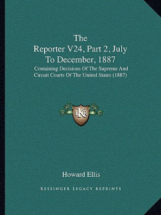 Kniha The Reporter V24, Part 2, July To December, 1887: Containing Decisions Of The Supreme And Circuit Courts Of The United States (1887) Howard Ellis