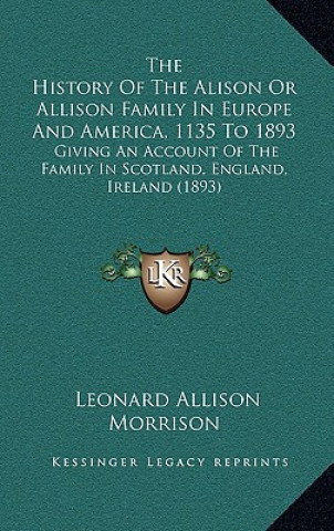 Livre The History Of The Alison Or Allison Family In Europe And America, 1135 To 1893: Giving An Account Of The Family In Scotland, England, Ireland (1893) Leonard Allison Morrison