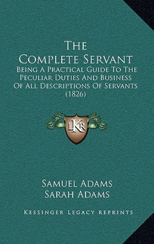 Carte The Complete Servant: Being A Practical Guide To The Peculiar Duties And Business Of All Descriptions Of Servants (1826) Sarah Adams