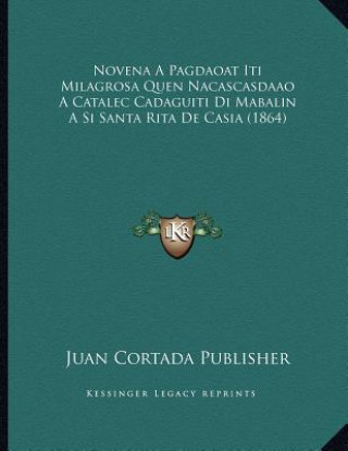 Könyv Novena A Pagdaoat Iti Milagrosa Quen Nacascasdaao A Catalec Cadaguiti Di Mabalin A Si Santa Rita De Casia (1864) Juan Cortada Publisher