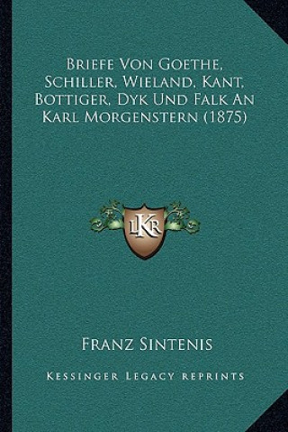 Kniha Briefe Von Goethe, Schiller, Wieland, Kant, Bottiger, Dyk Und Falk An Karl Morgenstern (1875) Franz Sintenis