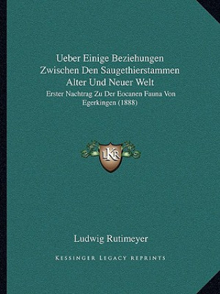 Kniha Ueber Einige Beziehungen Zwischen Den Saugethierstammen Alter Und Neuer Welt: Erster Nachtrag Zu Der Eocanen Fauna Von Egerkingen (1888) Ludwig Rutimeyer