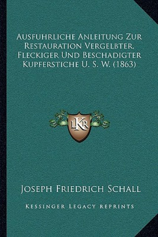 Kniha Ausfuhrliche Anleitung Zur Restauration Vergelbter, Fleckiger Und Beschadigter Kupferstiche U. S. W. (1863) Joseph Friedrich Schall