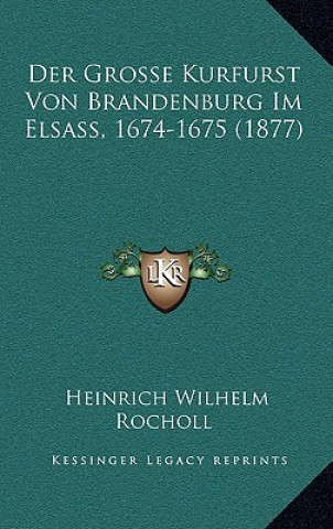 Kniha Der Grosse Kurfurst Von Brandenburg Im Elsass, 1674-1675 (1877) Heinrich Wilhelm Rocholl