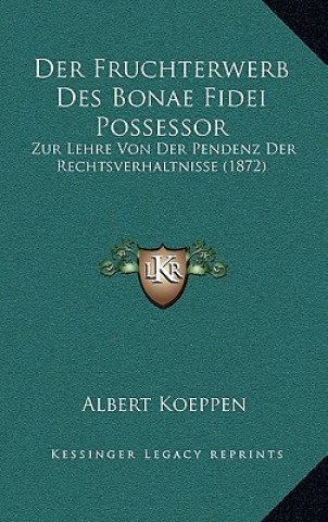 Kniha Der Fruchterwerb Des Bonae Fidei Possessor: Zur Lehre Von Der Pendenz Der Rechtsverhaltnisse (1872) Albert Koeppen