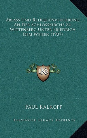 Kniha Ablass Und Reliquienverehrung An Der Schlosskirche Zu Wittenberg Unter Friedrich Dem Weisen (1907) Paul Kalkoff