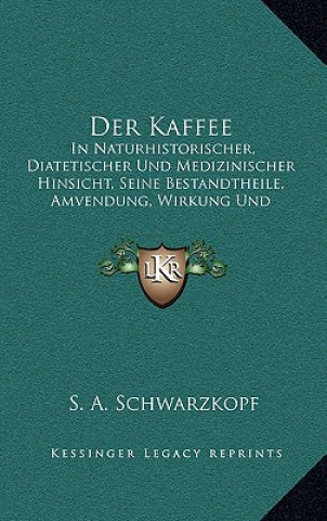 Knjiga Der Kaffee: In Naturhistorischer, Diatetischer Und Medizinischer Hinsicht, Seine Bestandtheile, Amvendung, Wirkung Und Geschichte S. A. Schwarzkopf