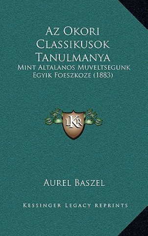 Könyv Az Okori Classikusok Tanulmanya: Mint Altalanos Muveltsegunk Egyik Foeszkoze (1883) Aurel Baszel