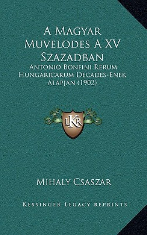 Carte A Magyar Muvelodes A XV Szazadban: Antonio Bonfini Rerum Hungaricarum Decades-Enek Alapjan (1902) Mihaly Csaszar