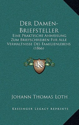 Kniha Der Damen-Briefsteller: Eine Praktische Anweisung Zum Briefschreiben Fur Alle Verhaltnisse Des Familienlebens (1866) Johann Thomas Loth