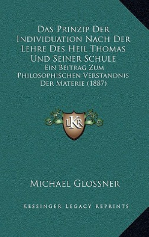 Kniha Das Prinzip Der Individuation Nach Der Lehre Des Heil Thomas Und Seiner Schule: Ein Beitrag Zum Philosophischen Verstandnis Der Materie (1887) Michael Glossner