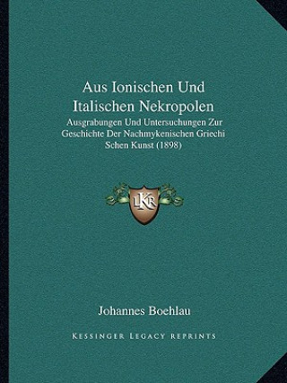 Knjiga Aus Ionischen Und Italischen Nekropolen: Ausgrabungen Und Untersuchungen Zur Geschichte Der Nachmykenischen Griechi Schen Kunst (1898) Johannes Boehlau