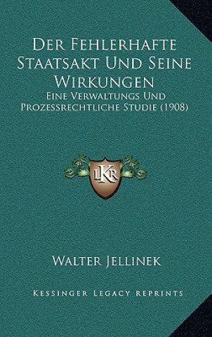 Kniha Der Fehlerhafte Staatsakt Und Seine Wirkungen: Eine Verwaltungs Und Prozessrechtliche Studie (1908) Walter Jellinek