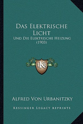 Kniha Das Elektrische Licht: Und Die Elektrische Heizung (1903) Alfred Ritter Von Urbanitzky