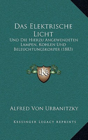 Książka Das Elektrische Licht: Und Die Hierzu Angewendeten Lampen, Kohlen Und Beleuchtungskorper (1883) Alfred Ritter Von Urbanitzky