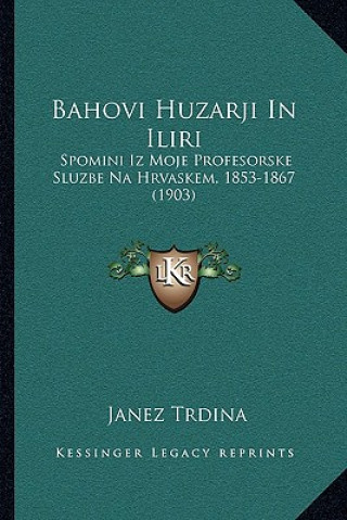 Carte Bahovi Huzarji In Iliri: Spomini Iz Moje Profesorske Sluzbe Na Hrvaskem, 1853-1867 (1903) Janez Trdina