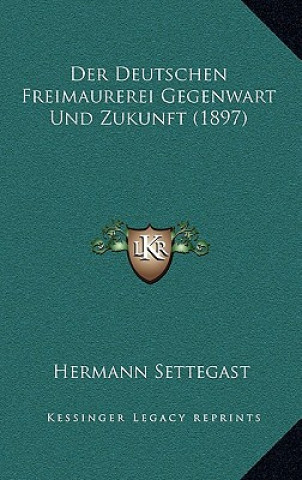 Kniha Der Deutschen Freimaurerei Gegenwart Und Zukunft (1897) Hermann Settegast