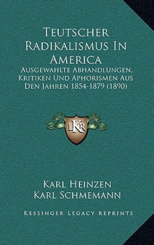 Kniha Teutscher Radikalismus In America: Ausgewahlte Abhandlungen, Kritiken Und Aphorismen Aus Den Jahren 1854-1879 (1890) Karl Heinzen