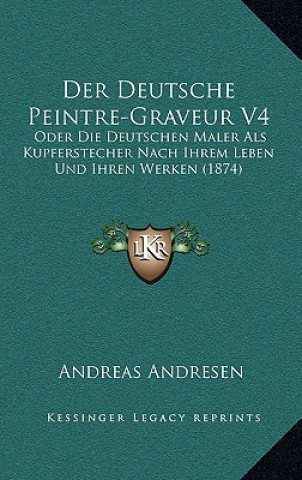 Kniha Der Deutsche Peintre-Graveur V4: Oder Die Deutschen Maler Als Kupferstecher Nach Ihrem Leben Und Ihren Werken (1874) Andreas Andresen