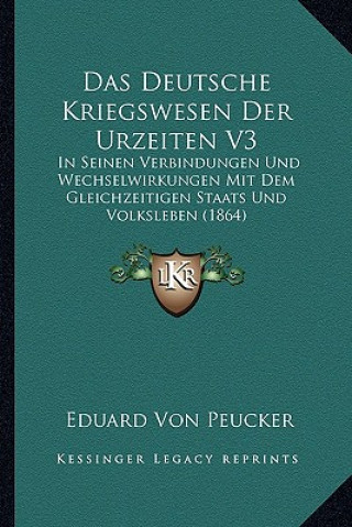 Kniha Das Deutsche Kriegswesen Der Urzeiten V3: In Seinen Verbindungen Und Wechselwirkungen Mit Dem Gleichzeitigen Staats Und Volksleben (1864) Eduard Von Peucker