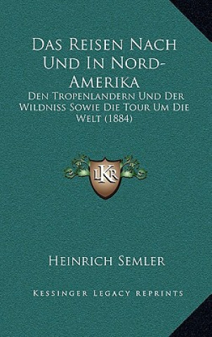 Kniha Das Reisen Nach Und In Nord-Amerika: Den Tropenlandern Und Der Wildniss Sowie Die Tour Um Die Welt (1884) Heinrich Semler