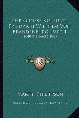 Kniha Der Grosse Kurfurst Friedrich Wilhelm Von Brandenburg, Part 1: 1640 Bis 1660 (1897) Martin Philippson