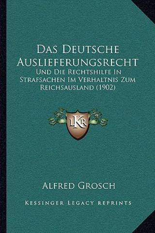 Kniha Das Deutsche Auslieferungsrecht: Und Die Rechtshilfe In Strafsachen Im Verhaltnis Zum Reichsausland (1902) Alfred Grosch