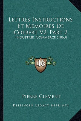 Book Lettres Instructions Et Memoires De Colbert V2, Part 2: Industrie, Commerce (1863) Pierre Clement