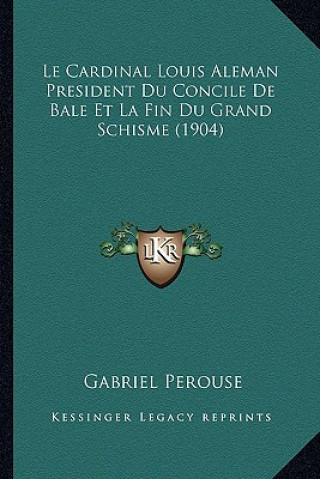 Kniha Le Cardinal Louis Aleman President Du Concile De Bale Et La Fin Du Grand Schisme (1904) Gabriel Perouse