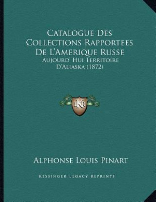 Kniha Catalogue Des Collections Rapportees De L'Amerique Russe: Aujourd' Hui Territoire D'Aliaska (1872) Alphonse Louis Pinart