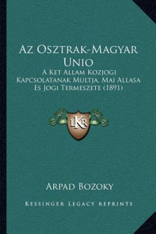 Kniha AZ Osztrak-Magyar Unio: A Ket Allam Kozjogi Kapcsolatanak Multja, Mai Allasa Es Jogi Termeszete (1891) Arpad Bozoky