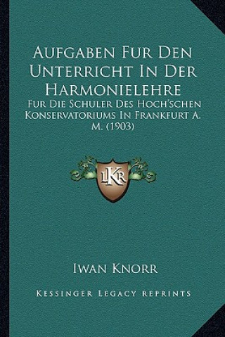 Könyv Aufgaben Fur Den Unterricht in Der Harmonielehre: Fur Die Schuler Des Hoch'schen Konservatoriums in Frankfurt A. M. (1903) Iwan Knorr
