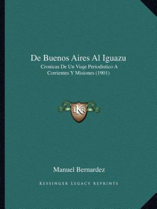 Book de Buenos Aires Al Iguazu: Cronicas de Un Viaje Periodistico a Corrientes y Misiones (1901) Manuel Bernardez