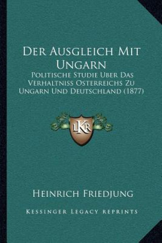 Kniha Der Ausgleich Mit Ungarn: Politische Studie Uber Das Verhaltniss Osterreichs Zu Ungarn Und Deutschland (1877) Heinrich Friedjung