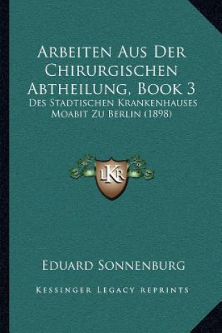 Book Arbeiten Aus Der Chirurgischen Abtheilung, Book 3: Des Stadtischen Krankenhauses Moabit Zu Berlin (1898) Eduard Sonnenburg